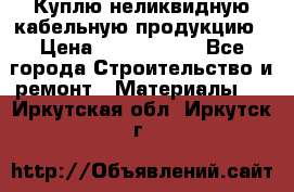 Куплю неликвидную кабельную продукцию › Цена ­ 1 900 000 - Все города Строительство и ремонт » Материалы   . Иркутская обл.,Иркутск г.